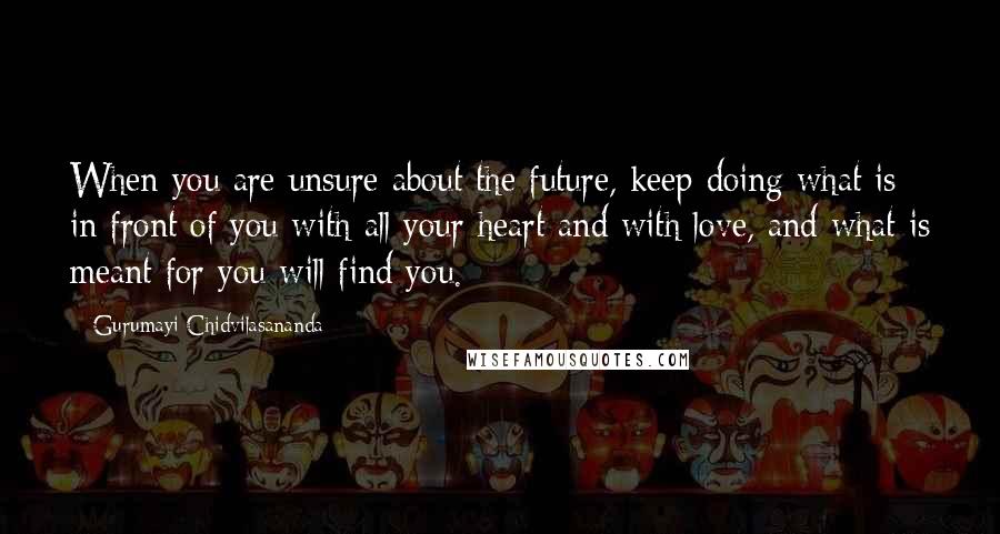 Gurumayi Chidvilasananda quotes: When you are unsure about the future, keep doing what is in front of you with all your heart and with love, and what is meant for you will find