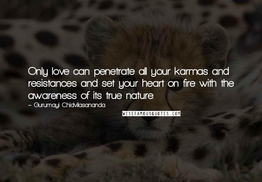 Gurumayi Chidvilasananda quotes: Only love can penetrate all your karmas and resistances and set your heart on fire with the awareness of its true nature.