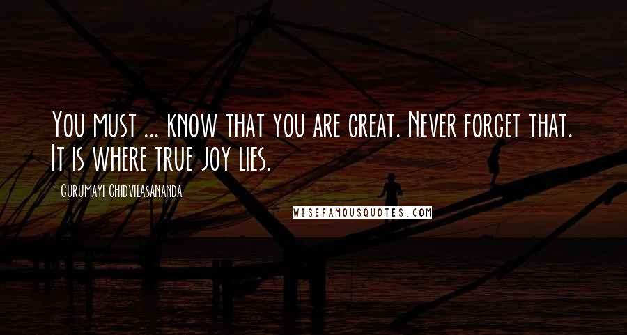 Gurumayi Chidvilasananda quotes: You must ... know that you are great. Never forget that. It is where true joy lies.