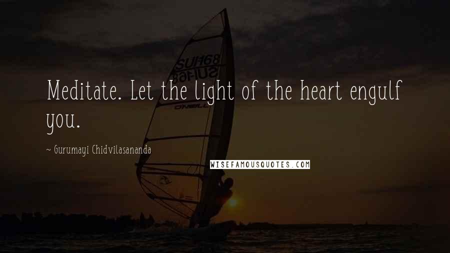 Gurumayi Chidvilasananda quotes: Meditate. Let the light of the heart engulf you.