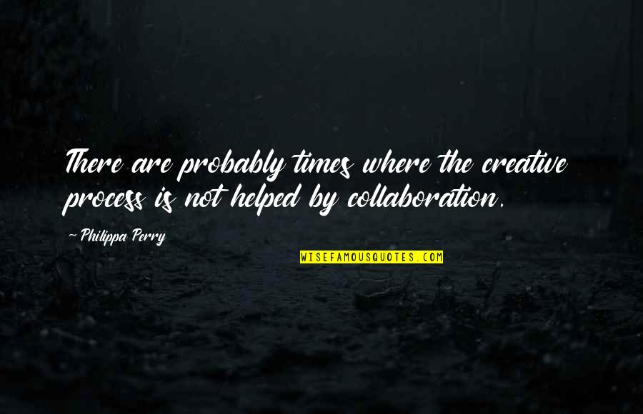 Gururumba Quotes By Philippa Perry: There are probably times where the creative process Gururumba Quotes By Philippa Perry: There are probably times where the creative process