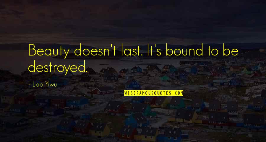 Gurvinder Khaneja Quotes By Liao Yiwu: Beauty doesn't last. It's bound to be destroyed. Gurvinder Khaneja Quotes By Liao Yiwu: Beauty doesn't last. It's bound to be destroyed.