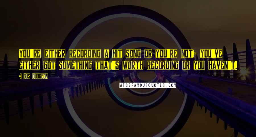 Gus Dudgeon quotes: You're either recording a hit song or you're not; you've either got something that's worth recording or you haven't. Gus Dudgeon quotes: You're either recording a hit song or you're not; you've either got something that's worth recording or you haven't.