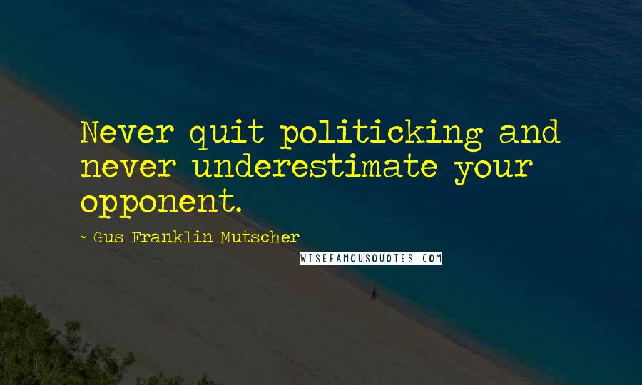 Gus Franklin Mutscher quotes: Never quit politicking and never underestimate your opponent.