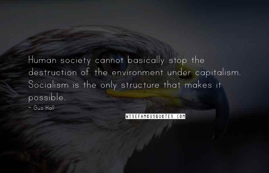 Gus Hall quotes: Human society cannot basically stop the destruction of the environment under capitalism. Socialism is the only structure that makes it possible.