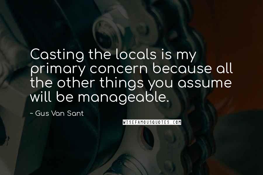 Gus Van Sant quotes: Casting the locals is my primary concern because all the other things you assume will be manageable. Gus Van Sant quotes: Casting the locals is my primary concern because all the other things you assume will be manageable.