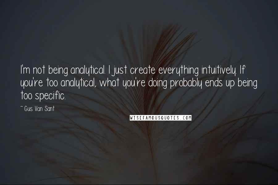 Gus Van Sant quotes: I'm not being analytical. I just create everything intuitively. If you're too analytical, what you're doing probably ends up being too specific. Gus Van Sant quotes: I'm not being analytical. I just create everything intuitively. If you're too analytical, what you're doing probably ends up being too specific.