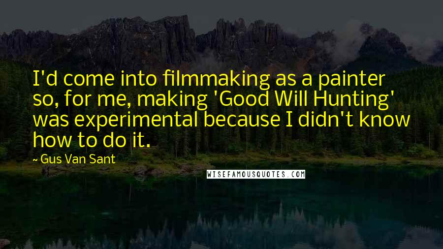 Gus Van Sant quotes: I'd come into filmmaking as a painter so, for me, making 'Good Will Hunting' was experimental because I didn't know how to do it. Gus Van Sant quotes: I'd come into filmmaking as a painter so, for me, making 'Good Will Hunting' was experimental because I didn't know how to do it.