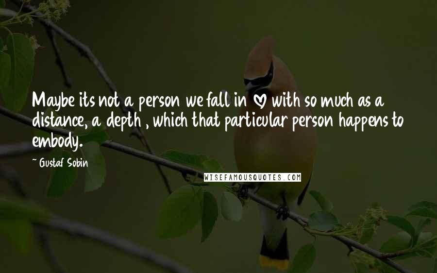 Gustaf Sobin quotes: Maybe its not a person we fall in love with so much as a distance, a depth , which that particular person happens to embody.