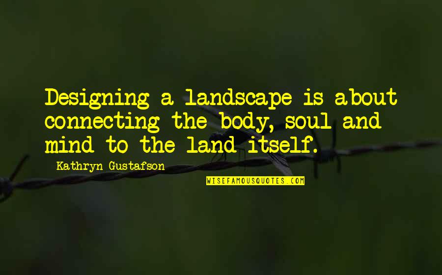 Gustafson Quotes By Kathryn Gustafson: Designing a landscape is about connecting the body, Gustafson Quotes By Kathryn Gustafson: Designing a landscape is about connecting the body,