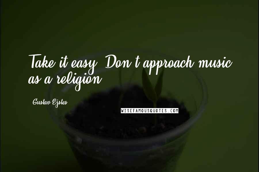 Gustav Ejstes quotes: Take it easy. Don't approach music as a religion.