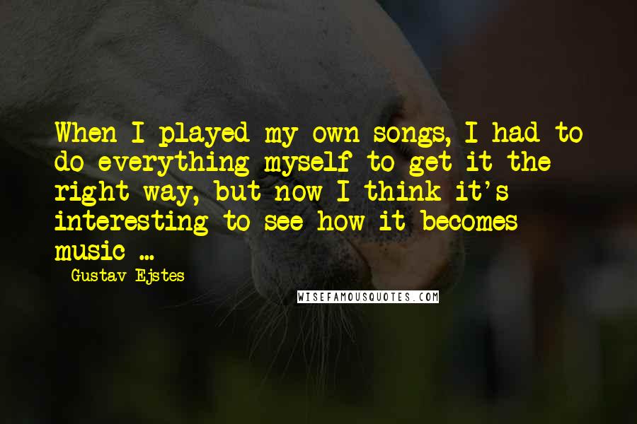 Gustav Ejstes quotes: When I played my own songs, I had to do everything myself to get it the right way, but now I think it's interesting to see how it becomes music