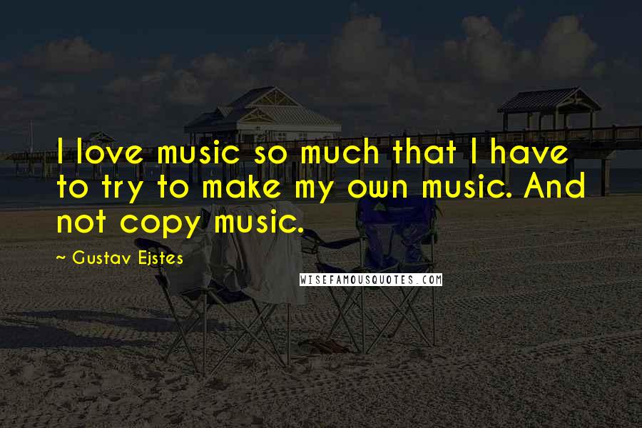 Gustav Ejstes quotes: I love music so much that I have to try to make my own music. And not copy music.