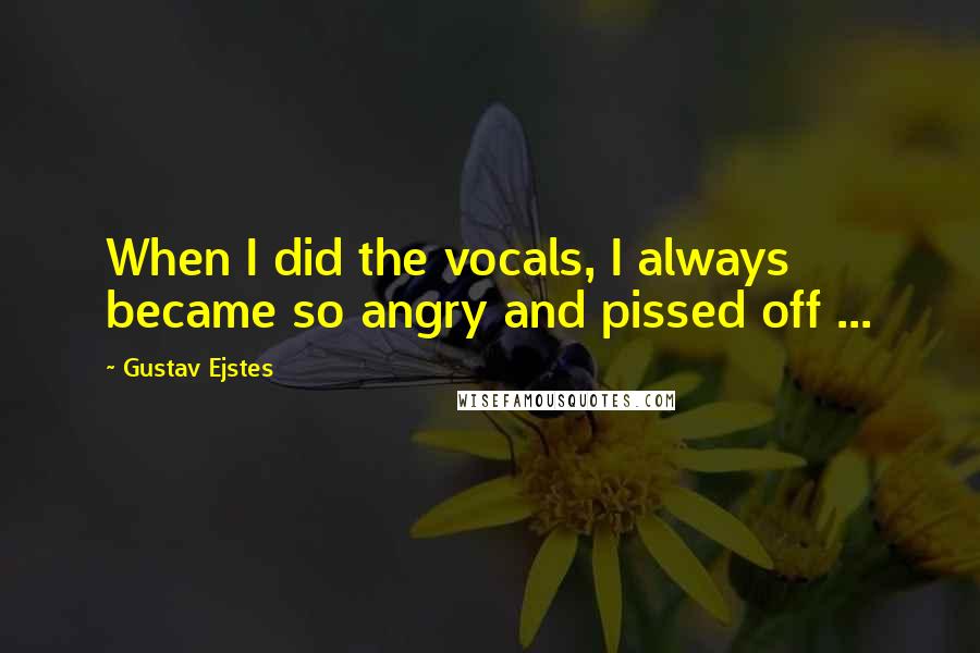 Gustav Ejstes quotes: When I did the vocals, I always became so angry and pissed off ...