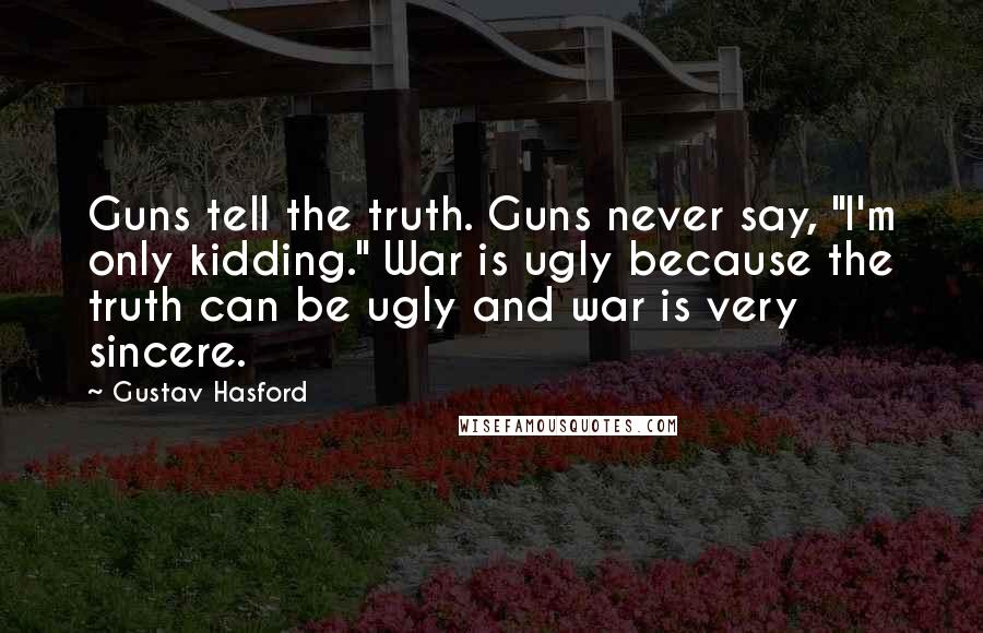 Gustav Hasford quotes: Guns tell the truth. Guns never say, "I'm only kidding." War is ugly because the truth can be ugly and war is very sincere.