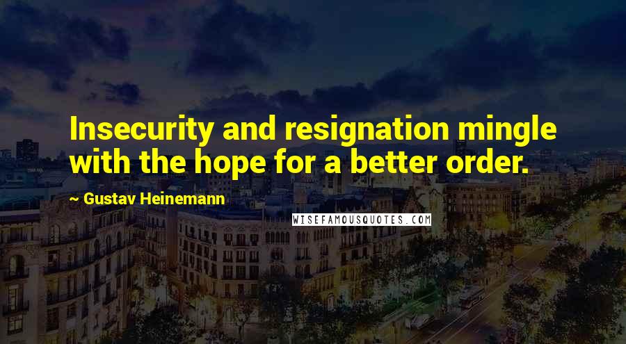 Gustav Heinemann quotes: Insecurity and resignation mingle with the hope for a better order.
