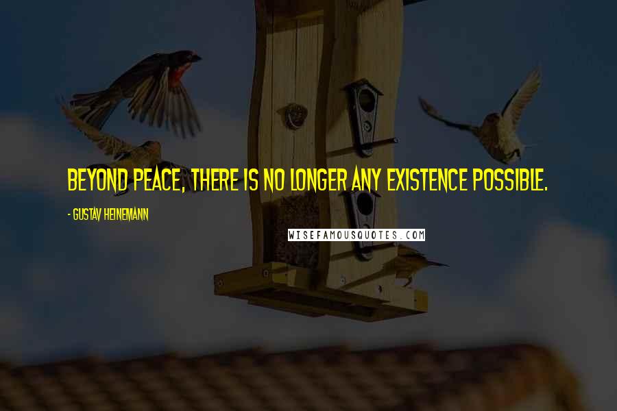 Gustav Heinemann quotes: Beyond peace, there is no longer any existence possible.