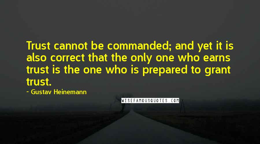 Gustav Heinemann quotes: Trust cannot be commanded; and yet it is also correct that the only one who earns trust is the one who is prepared to grant trust.