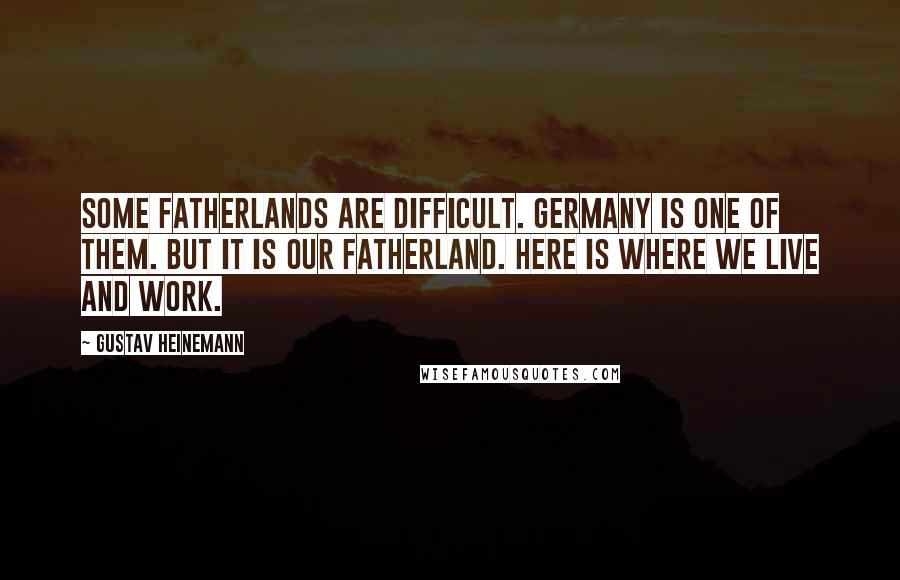 Gustav Heinemann quotes: Some fatherlands are difficult. Germany is one of them. But it is our fatherland. Here is where we live and work. Gustav Heinemann quotes: Some fatherlands are difficult. Germany is one of them. But it is our fatherland. Here is where we live and work.