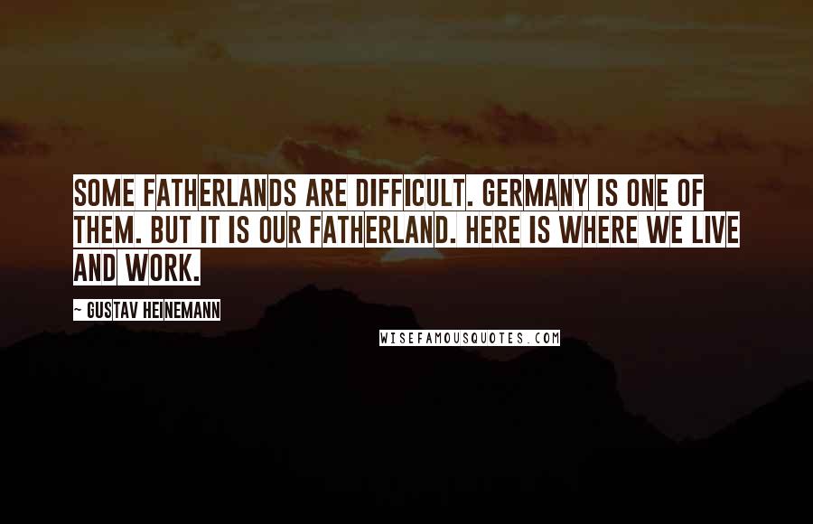 Gustav Heinemann quotes: Some fatherlands are difficult. Germany is one of them. But it is our fatherland. Here is where we live and work.