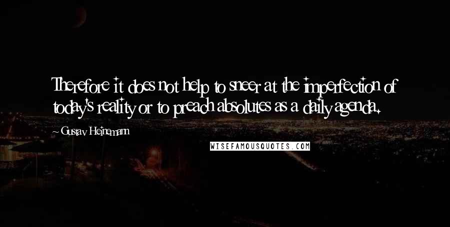 Gustav Heinemann quotes: Therefore it does not help to sneer at the imperfection of today's reality or to preach absolutes as a daily agenda. Gustav Heinemann quotes: Therefore it does not help to sneer at the imperfection of today's reality or to preach absolutes as a daily agenda.
