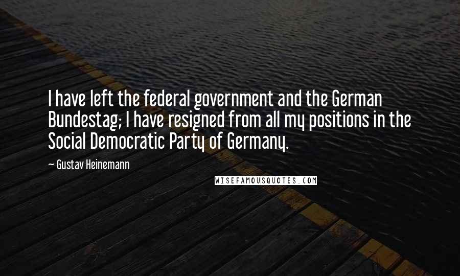 Gustav Heinemann quotes: I have left the federal government and the German Bundestag; I have resigned from all my positions in the Social Democratic Party of Germany. Gustav Heinemann quotes: I have left the federal government and the German Bundestag; I have resigned from all my positions in the Social Democratic Party of Germany.