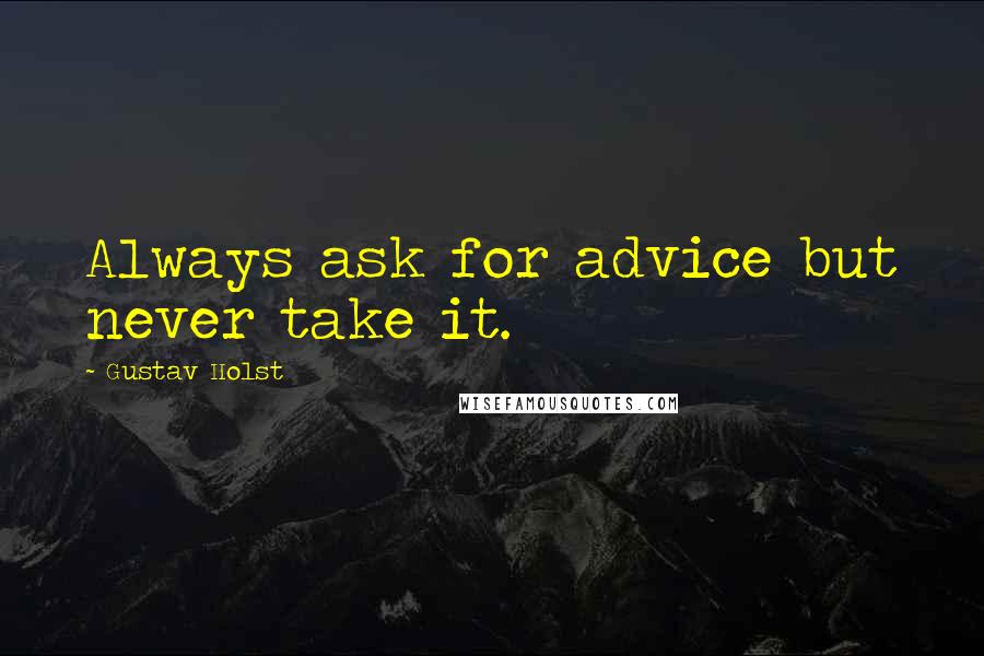 Gustav Holst quotes: Always ask for advice but never take it.