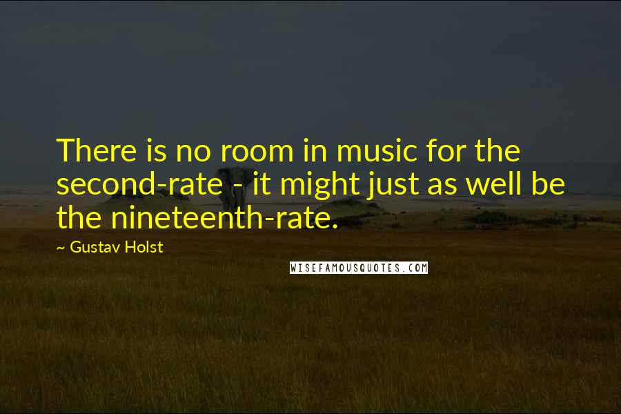 Gustav Holst quotes: There is no room in music for the second-rate - it might just as well be the nineteenth-rate.