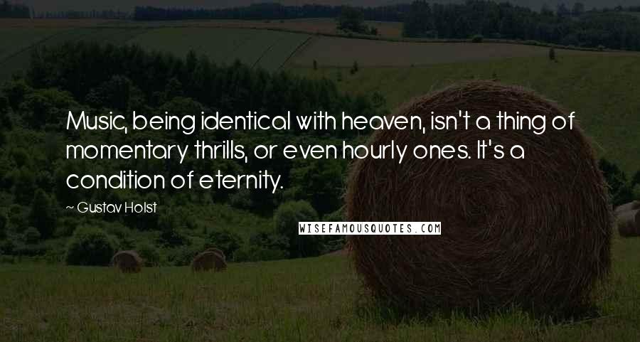 Gustav Holst quotes: Music, being identical with heaven, isn't a thing of momentary thrills, or even hourly ones. It's a condition of eternity.