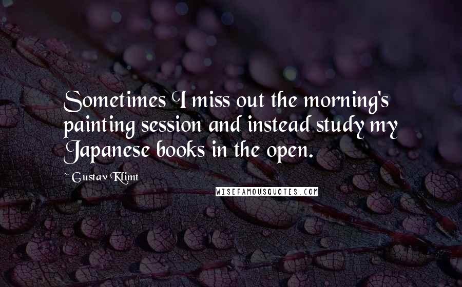 Gustav Klimt quotes: Sometimes I miss out the morning's painting session and instead study my Japanese books in the open.