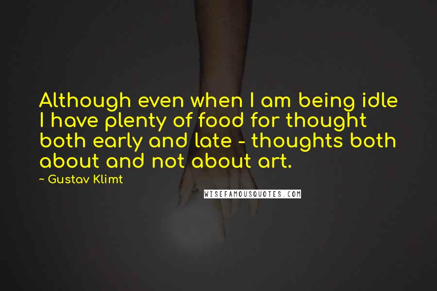 Gustav Klimt quotes: Although even when I am being idle I have plenty of food for thought both early and late - thoughts both about and not about art.