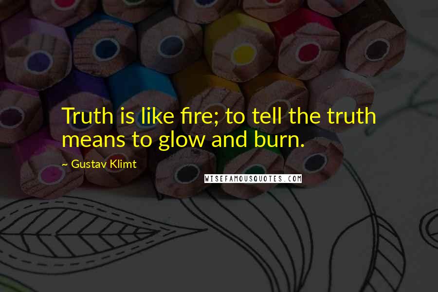 Gustav Klimt quotes: Truth is like fire; to tell the truth means to glow and burn.