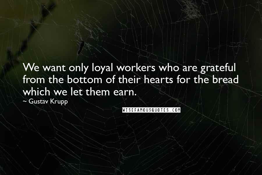 Gustav Krupp quotes: We want only loyal workers who are grateful from the bottom of their hearts for the bread which we let them earn. Gustav Krupp quotes: We want only loyal workers who are grateful from the bottom of their hearts for the bread which we let them earn.