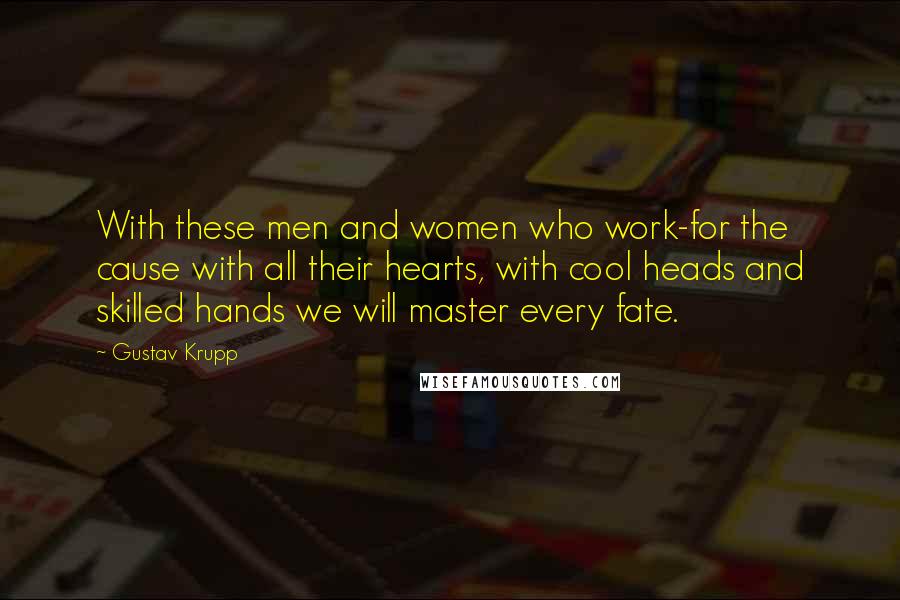 Gustav Krupp quotes: With these men and women who work-for the cause with all their hearts, with cool heads and skilled hands we will master every fate.