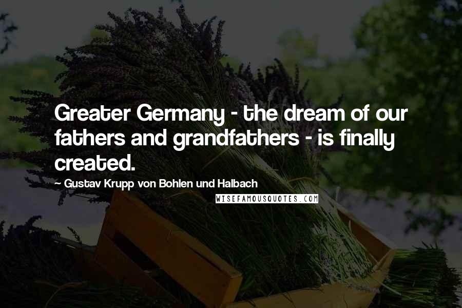 Gustav Krupp Von Bohlen Und Halbach quotes: Greater Germany - the dream of our fathers and grandfathers - is finally created.