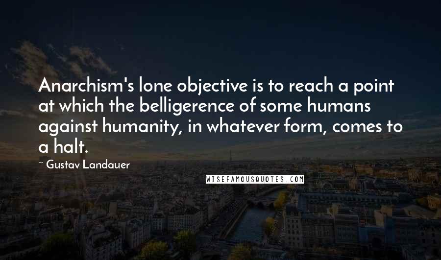 Gustav Landauer quotes: Anarchism's lone objective is to reach a point at which the belligerence of some humans against humanity, in whatever form, comes to a halt.