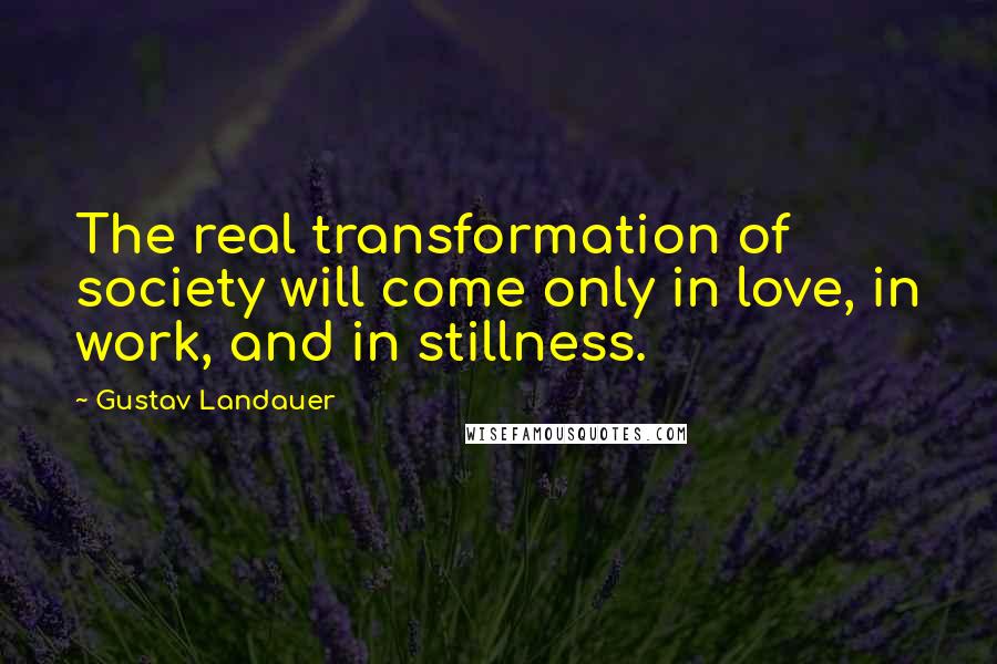 Gustav Landauer quotes: The real transformation of society will come only in love, in work, and in stillness.