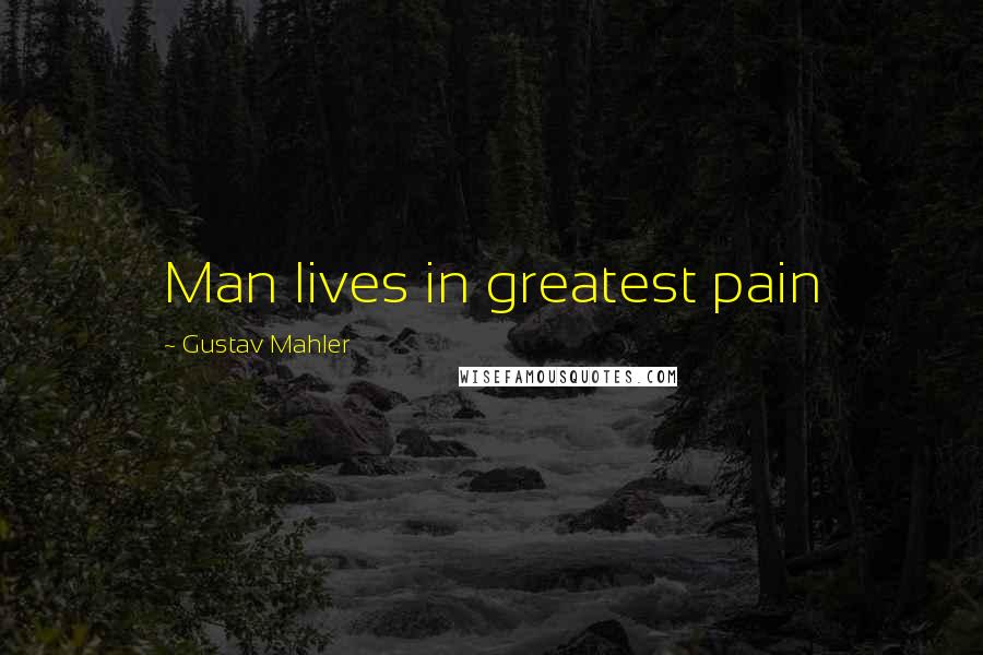 Gustav Mahler quotes: Man lives in greatest pain