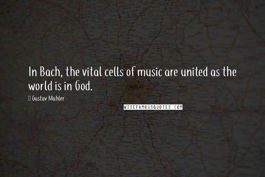 Gustav Mahler quotes: In Bach, the vital cells of music are united as the world is in God.