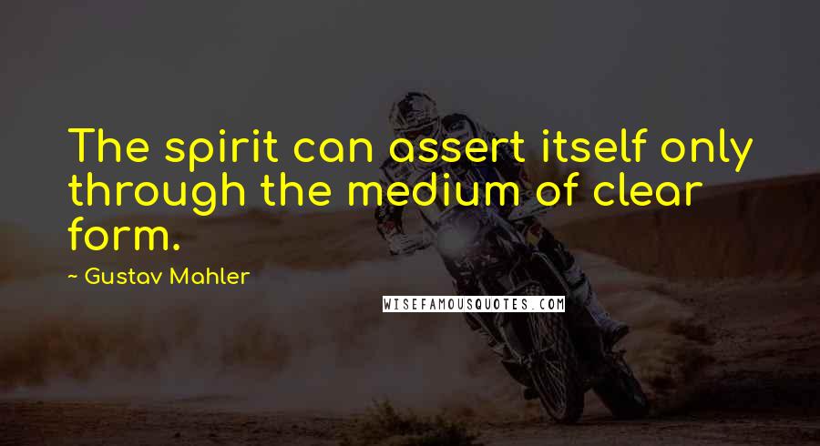 Gustav Mahler quotes: The spirit can assert itself only through the medium of clear form.