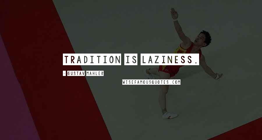 Gustav Mahler quotes: Tradition is laziness.