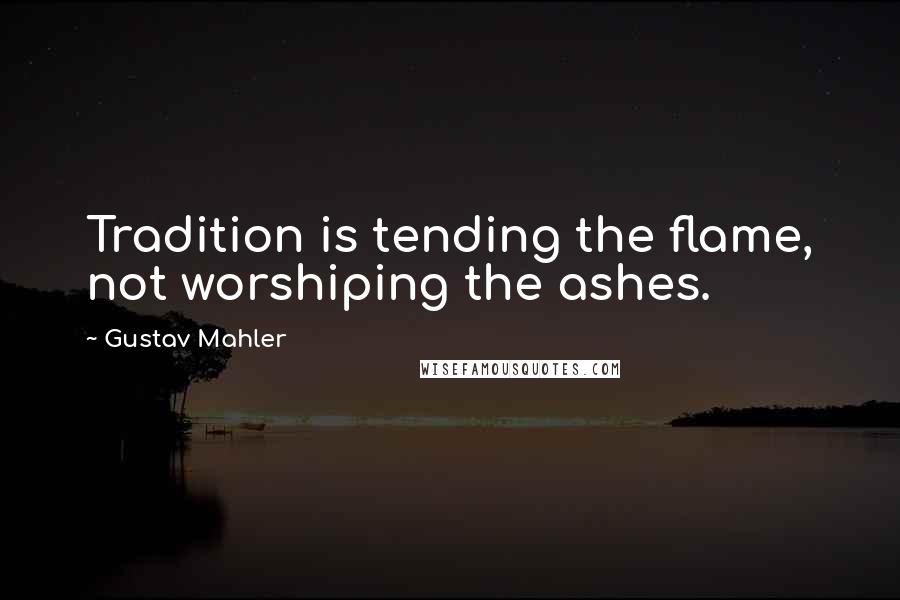 Gustav Mahler quotes: Tradition is tending the flame, not worshiping the ashes.