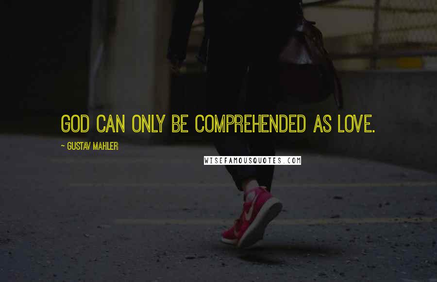 Gustav Mahler quotes: God can only be comprehended as Love.