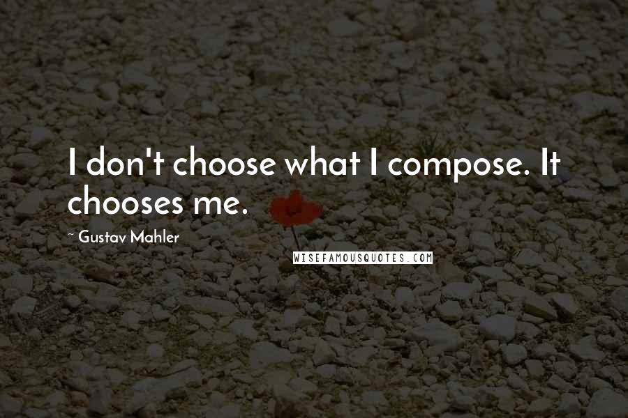 Gustav Mahler quotes: I don't choose what I compose. It chooses me.