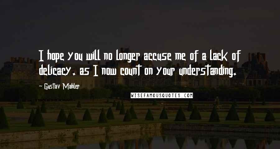 Gustav Mahler quotes: I hope you will no longer accuse me of a lack of delicacy. as I now count on your understanding.