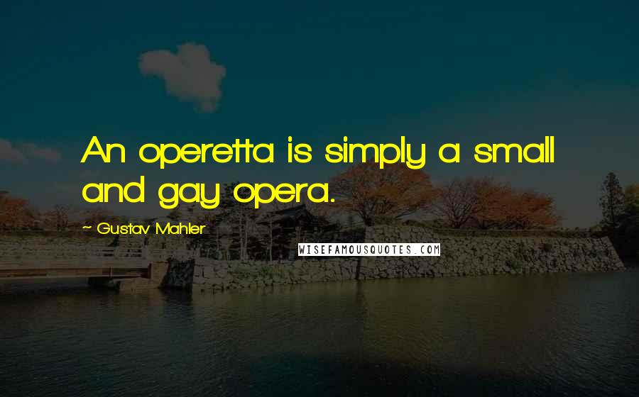 Gustav Mahler quotes: An operetta is simply a small and gay opera.