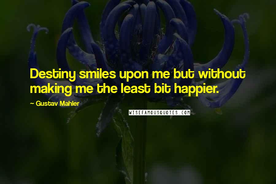 Gustav Mahler quotes: Destiny smiles upon me but without making me the least bit happier.