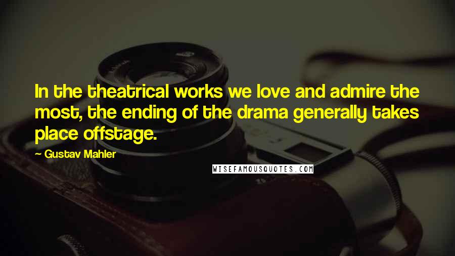 Gustav Mahler quotes: In the theatrical works we love and admire the most, the ending of the drama generally takes place offstage.