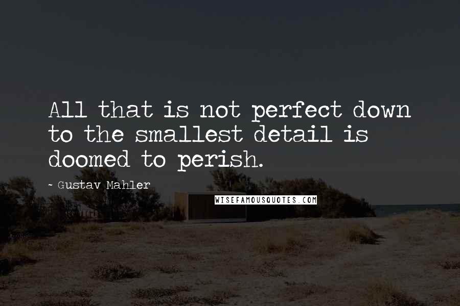 Gustav Mahler quotes: All that is not perfect down to the smallest detail is doomed to perish.