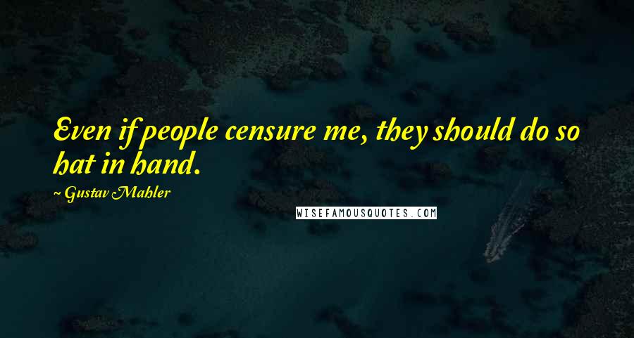 Gustav Mahler quotes: Even if people censure me, they should do so hat in hand.